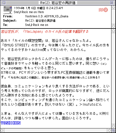 Screenshot of a post by the user Yoshiken containing the text: 岩容家氏水 「MacJapan」のカイル用の記事を説する
あれ？「カイルの瞑想空間」は、岩谷さんじゃなかったよ。
「BMUG STREET」の方です。今は無くなったけど。今カイル氏の方をやってるのですか？Active買ってないので、わからん。
で、岩谷宏氏がロックからこんぴーたーに移ったのは、僕らがこうやって音楽好きでマックを触ってるのと同じだと思います。同じ想い（コンビュージの可能性）をもっていると思う。
67年には、PCマガジンという早すぎたPC互換機雑誌に連載を書いてます。ぐちなみに私はこの雑誌に、岩谷氏への感想をきいたきがおったことがある！
彼自身、コミュニケーションをより良くする方法がロックである、という考えを持っていたのですが、ロックが商業的になりすぎて、逆にだんだん疎外する方向にあると感じていたようです。
そこで、コンビューティングを通じたコミュニケーション論へ移行して
きたという経線があります。別人ではない（笑）。>Inufutoどん
とまぁ、そんな人ですが人によっては張っている方もおられる。K市中
さんは、評価しつつも嫌っていました。面白いところです。